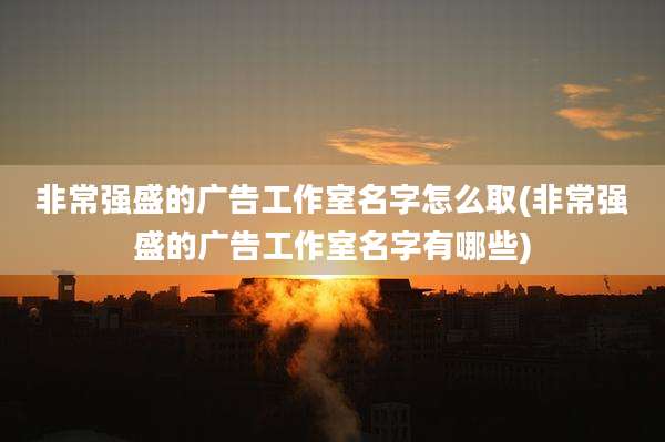 非常强盛的广告工作室名字怎么取(非常强盛的广告工作室名字有哪些)