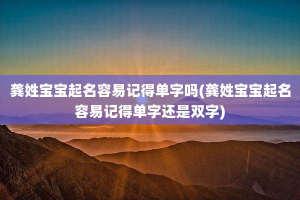 龚姓宝宝起名容易记得单字吗(龚姓宝宝起名容易记得单字还是双字)