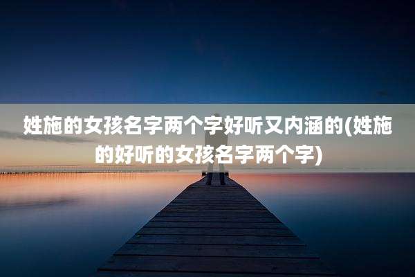 姓施的女孩名字两个字好听又内涵的(姓施的好听的女孩名字两个字)