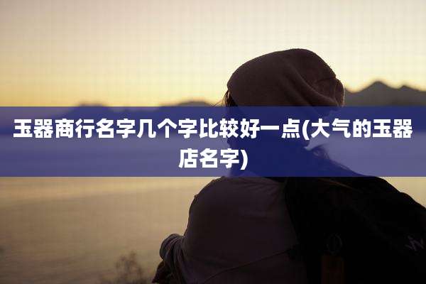 玉器商行名字几个字比较好一点(大气的玉器店名字)