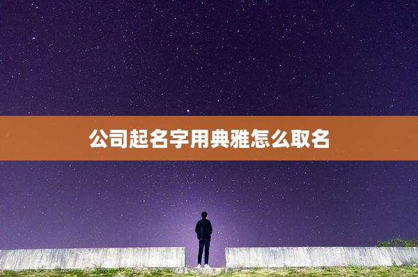 公司起名字用典雅怎么取名