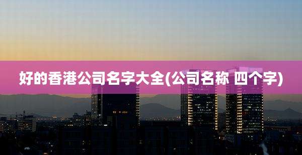 好的香港公司名字大全(公司名称 四个字)