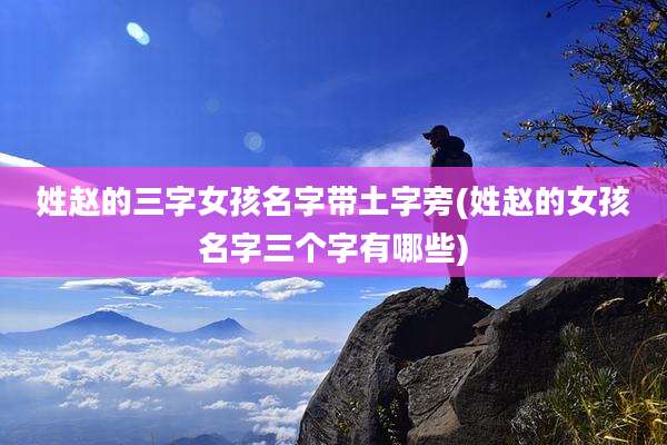 姓赵的三字女孩名字带土字旁(姓赵的女孩名字三个字有哪些)