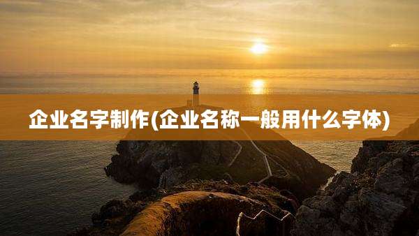 企业名字制作(企业名称一般用什么字体)