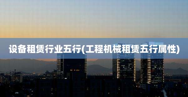 设备租赁行业五行(工程机械租赁五行属性)