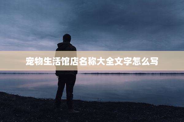 宠物生活馆店名称大全文字怎么写