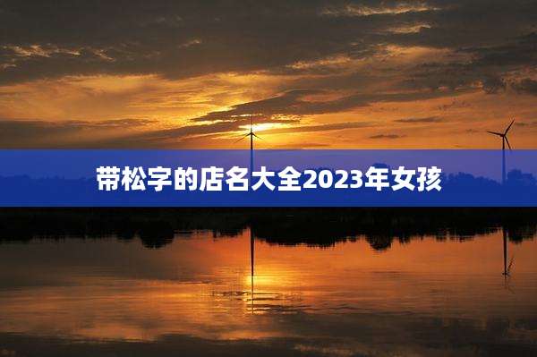 带松字的店名大全2023年女孩