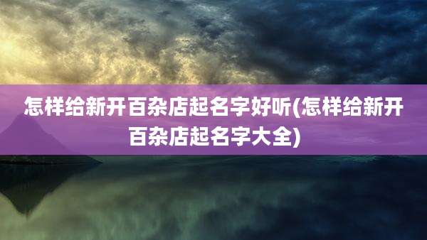 怎样给新开百杂店起名字好听(怎样给新开百杂店起名字大全)