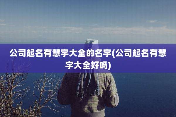 公司起名有慧字大全的名字(公司起名有慧字大全好吗)