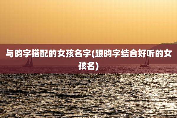 与昀字搭配的女孩名字(跟昀字结合好听的女孩名)