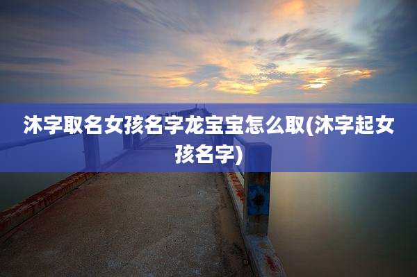 沐字取名女孩名字龙宝宝怎么取(沐字起女孩名字)