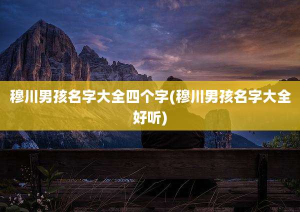 穆川男孩名字大全四个字(穆川男孩名字大全好听)
