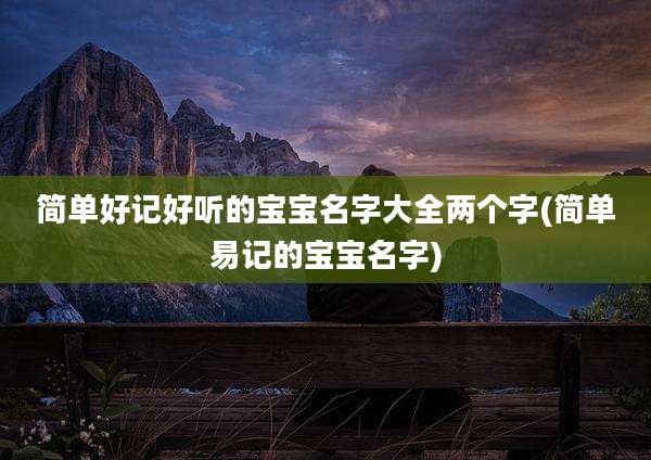 简单好记好听的宝宝名字大全两个字(简单易记的宝宝名字)