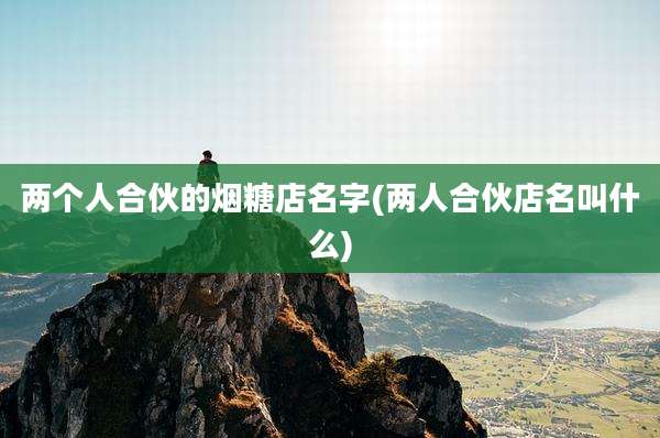 两个人合伙的烟糖店名字(两人合伙店名叫什么)
