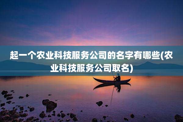 起一个农业科技服务公司的名字有哪些(农业科技服务公司取名)