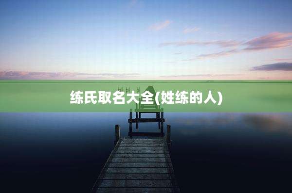 练氏取名大全(姓练的人)