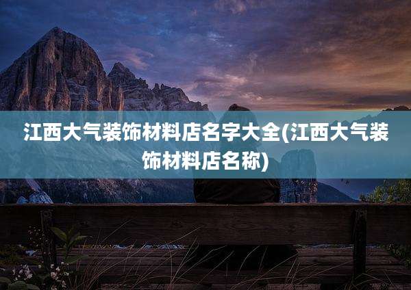 江西大气装饰材料店名字大全(江西大气装饰材料店名称)
