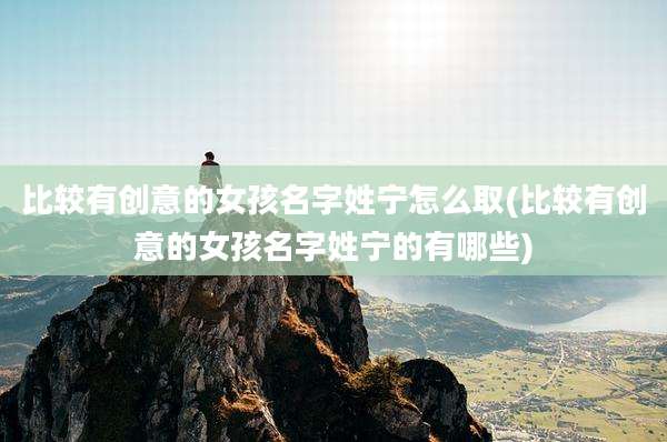 比较有创意的女孩名字姓宁怎么取(比较有创意的女孩名字姓宁的有哪些)