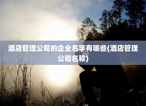 酒店管理公司的企业名字有哪些(酒店管理公司名称)