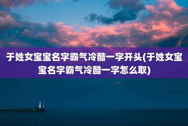 于姓女宝宝名字霸气冷酷一字开头(于姓女宝宝名字霸气冷酷一字怎么取)