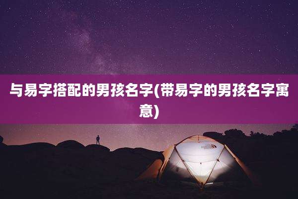 与易字搭配的男孩名字(带易字的男孩名字寓意)