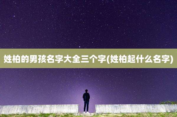 姓柏的男孩名字大全三个字(姓柏起什么名字)