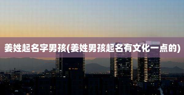 姜姓起名字男孩(姜姓男孩起名有文化一点的)