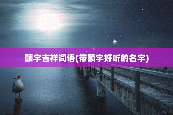 颐字吉祥词语(带颐字好听的名字)