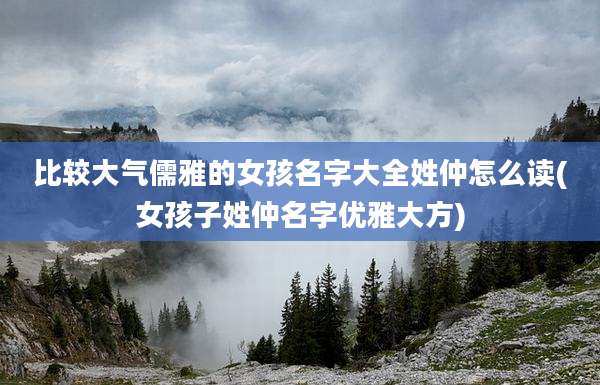 比较大气儒雅的女孩名字大全姓仲怎么读(女孩子姓仲名字优雅大方)