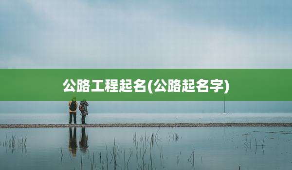 公路工程起名(公路起名字)