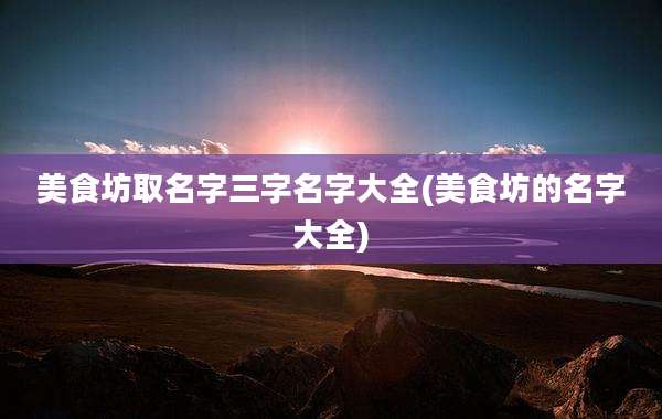 美食坊取名字三字名字大全(美食坊的名字大全)
