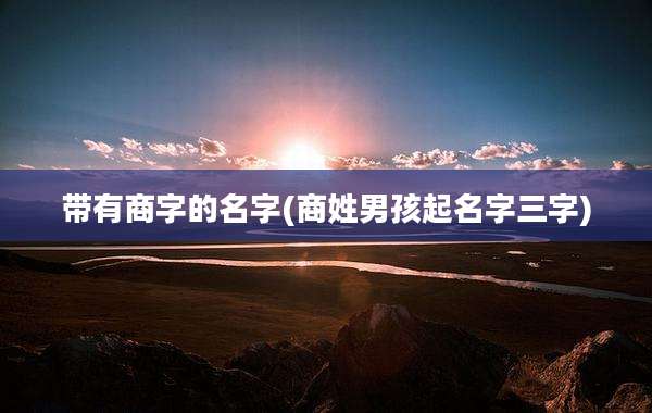带有商字的名字(商姓男孩起名字三字)