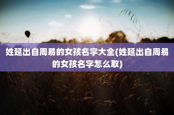 姓延出自周易的女孩名字大全(姓延出自周易的女孩名字怎么取)