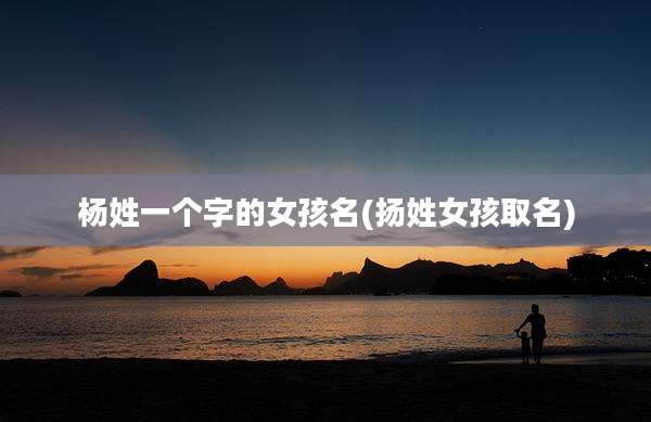 杨姓一个字的女孩名(扬姓女孩取名)