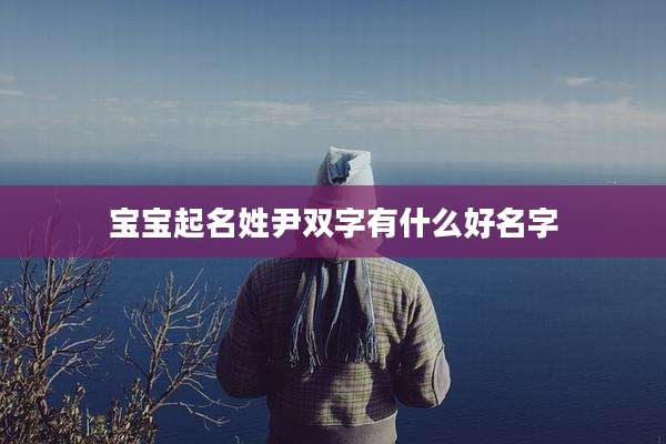 宝宝起名姓尹双字有什么好名字