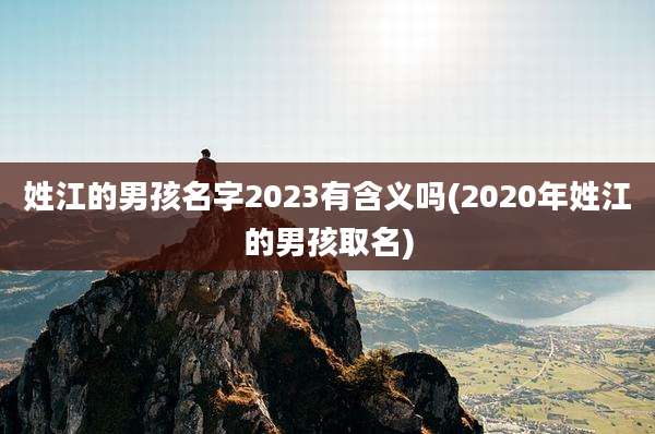姓江的男孩名字2023有含义吗(2020年姓江的男孩取名)