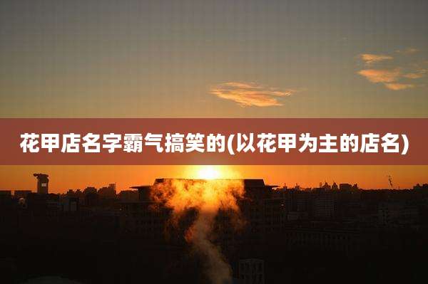 花甲店名字霸气搞笑的(以花甲为主的店名)