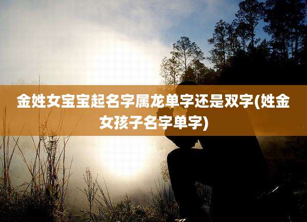 金姓女宝宝起名字属龙单字还是双字(姓金女孩子名字单字)