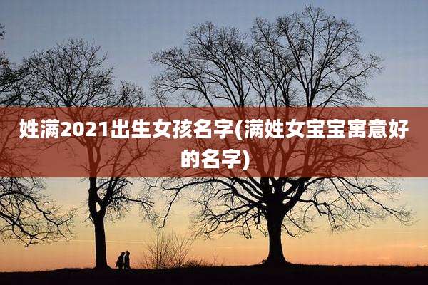 姓满2021出生女孩名字(满姓女宝宝寓意好的名字)