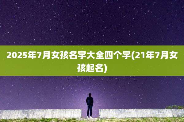 2025年7月女孩名字大全四个字(21年7月女孩起名)
