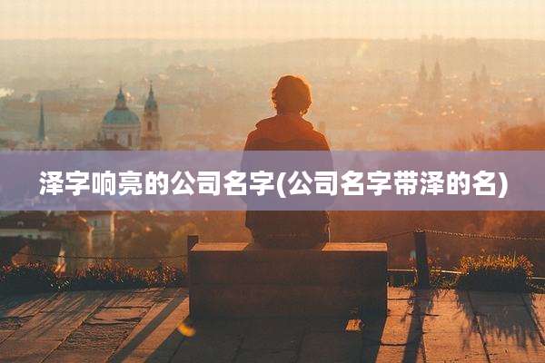 泽字响亮的公司名字(公司名字带泽的名)