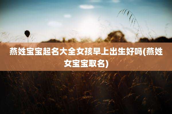 燕姓宝宝起名大全女孩早上出生好吗(燕姓女宝宝取名)
