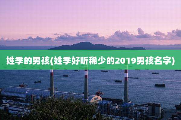 姓季的男孩(姓季好听稀少的2019男孩名字)