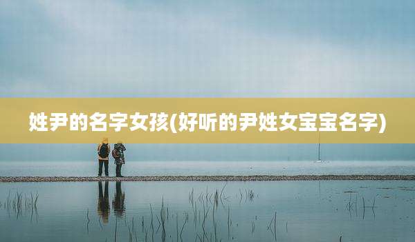 姓尹的名字女孩(好听的尹姓女宝宝名字)
