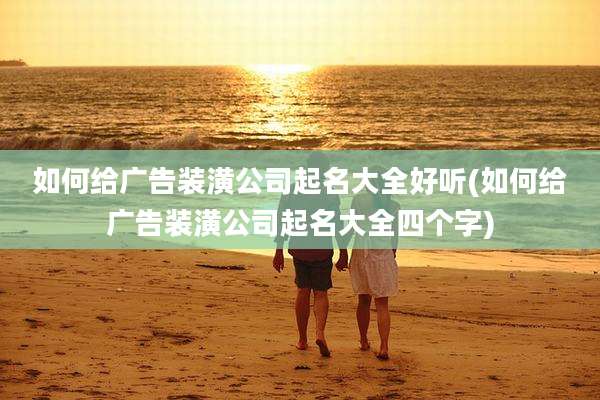 如何给广告装潢公司起名大全好听(如何给广告装潢公司起名大全四个字)