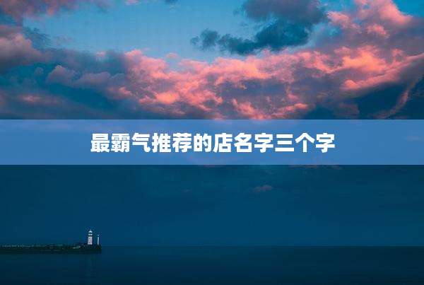 最霸气推荐的店名字三个字