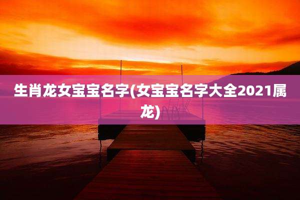 生肖龙女宝宝名字(女宝宝名字大全2021属龙)