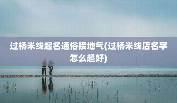 过桥米线起名通俗接地气(过桥米线店名字怎么起好)