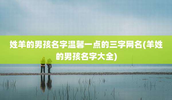 姓羊的男孩名字温馨一点的三字网名(羊姓的男孩名字大全)