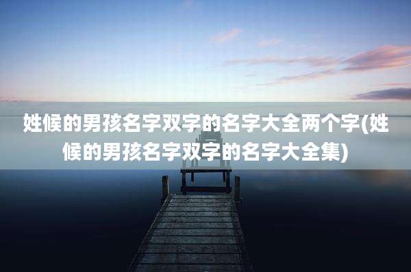 姓候的男孩名字双字的名字大全两个字(姓候的男孩名字双字的名字大全集)